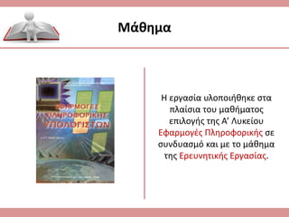 Η εργασία υλοποιήθηκε στα
πλαίσια του μαθήματος
επιλογής της Α’ Λυκείου
Εφαρμογές Πληροφορικής σε
συνδυασμό και με το μάθημα
της Ερευνητικής Εργασίας.
Μάθημα
 