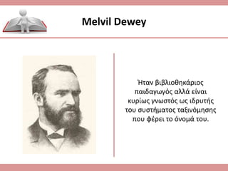 Ήταν βιβλιοθηκάριος
παιδαγωγός αλλά είναι
κυρίως γνωστός ως ιδρυτής
του συστήματος ταξινόμησης
που φέρει το όνομά του.
Melvil Dewey
 