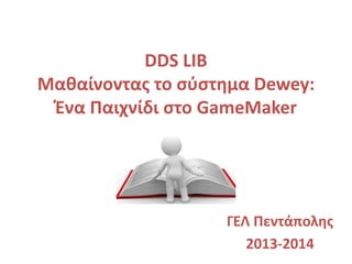 DDS LIB
Μαθαίνοντας το σύστημα Dewey:
Ένα Παιχνίδι στο GameMaker
ΓΕΛ Πεντάπολης
2013-2014
 