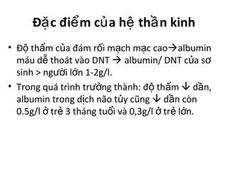 Đ c đi m c a h th n kinhặ ể ủ ệ ầ
• Đ th m c a đám r i m ch m c caoộ ấ ủ ố ạ ạ albumin
máu d thoát vào DNTễ  albumin/ DNT c a sủ ơ
sinh > ng i l n 1-2g/l.ườ ớ
• Trong quá trình tr ng thành: đ th mưở ộ ấ  d n,ầ
albumin trong d ch não t y cũngị ủ  d n cònầ
0.5g/l tr 3 tháng tu i và 0,3g/l tr l n.ở ẻ ổ ở ẻ ớ
 