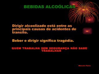 BEBIDAS ALCOÓLICAS



Dirigir alcoolizado está entre as
principais causas de acidentes de
transito.

Beber e dirigir significa tragédia.

QUEM TRABALHA SEM SEGURANÇA NÃO SABE
              TRABALHAR




                                      Marcelo Paiva
 