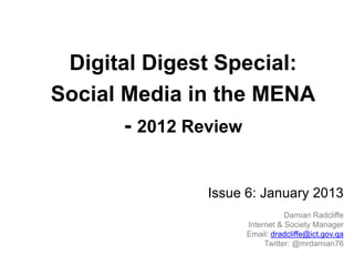 Digital Digest Special:
Social Media in the MENA
       - 2012 Review

              Issue 6: January 2013
                               Damian Radcliffe
                    Internet & Society Manager
                    Email: dradcliffe@ict.gov.qa
                         Twitter: @mrdamian76
 