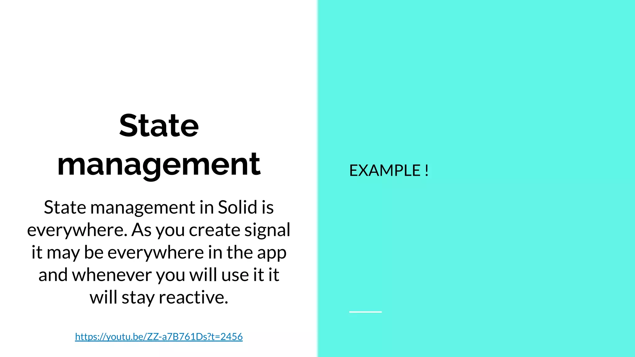 State management in Solid is
everywhere. As you create signal
it may be everywhere in the app
and whenever you will use it it
will stay reactive.
https://youtu.be/ZZ-a7B761Ds?t=2456
State
management EXAMPLE !
 