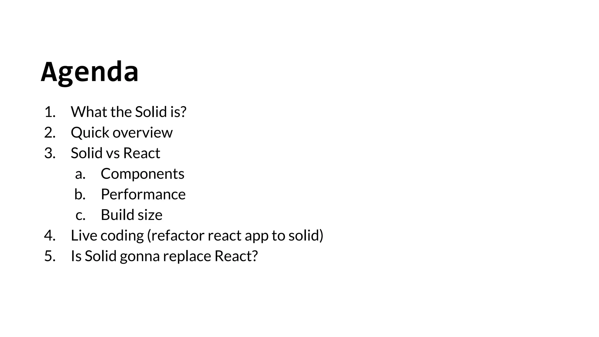 Agenda
1. What the Solid is?
2. Quick overview
3. Solid vs React
a. Components
b. Performance
c. Build size
4. Live coding (refactor react app to solid)
5. Is Solid gonna replace React?
 