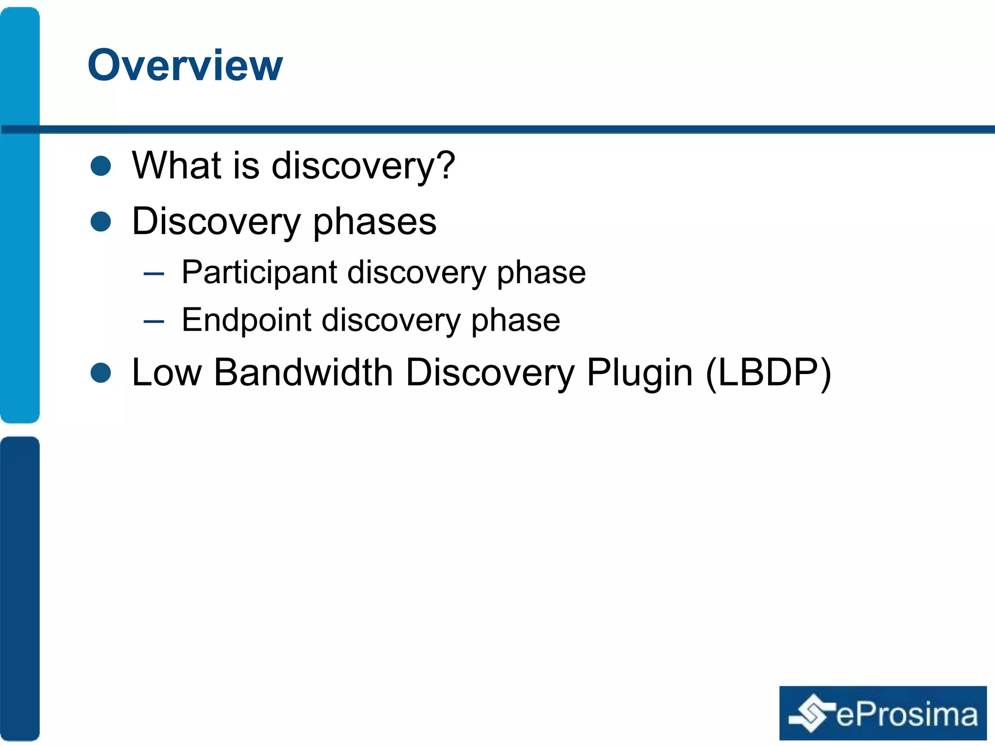 Overview 
 What is discovery? 
 Discovery phases 
– Participant discovery phase 
– Endpoint discovery phase 
 Low Bandwidth Discovery Plugin (LBDP) 
 
