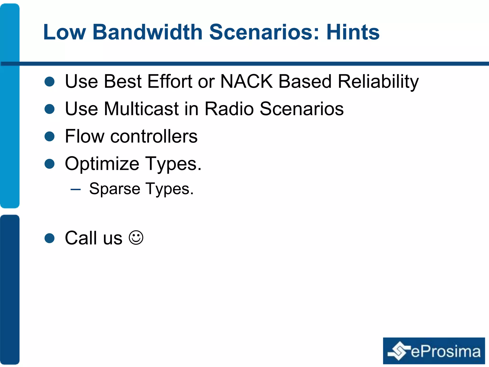 Low Bandwidth Scenarios: Hints 
 Use Best Effort or NACK Based Reliability 
 Use Multicast in Radio Scenarios 
 Flow controllers 
 Optimize Types. 
– Sparse Types. 
 Call us  
 