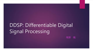 DDSP: Differentiable Digital
Signal Processing
尾原 颯
 