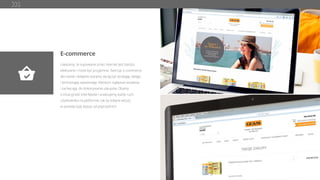 E-commerce
Uważamy, że kupowanie przez internet jest bardzo
efektywne i może być przyjemne. Tworząc e-commerce
dla marek i sklepów staramy się łączyć strategię, design
i technologię zapewniając klientom najlepsze wrażenia
i zachęcając do dokonywania zakupów. Dbamy
o intuicyjność interfejsów i analizujemy każdy ruch
użytkownika na platformie, tak by kolejne wizyty
w serwisie były lepsze od poprzednich.
 