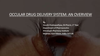 OCCULAR DRUG DELIVERY SYSTEM: AN OVERVIEW
By,
Souvik Chattopadhyay, M.Pharm, 1st Year
Department of Pharmaceutics
Himalayan Pharmacy Institute
Majhitar, East Sikkim, India-737136
 