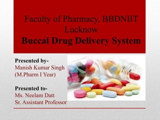 Faculty of Pharmacy, BBDNIIT
Lucknow
Buccal Drug Delivery System
Presented by-
Manish Kumar Singh
(M.Pharm I Year)
Presented to-
Ms. Neelam Datt
Sr. Assistant Professor
 