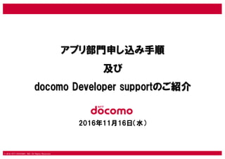 © 2016 NTT DOCOMO, INC. All Rights Reserved.
アプリ部門申し込み手順
及び
docomo Developer supportのご紹介
2016年11月16日（水）
 