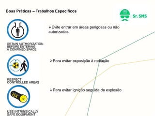 Boas Práticas – Trabalhos Específicos
Evite entrar em áreas perigosas ou não
autorizadas
Para evitar exposição à radiação
Para evitar ignição seguida de explosão
 