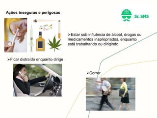 Ações inseguras e perigosas
Estar sob influência de álcool, drogas ou
medicamentos inapropriados, enquanto
está trabalhando ou dirigindo
Ficar distraído enquanto dirige
Correr
 