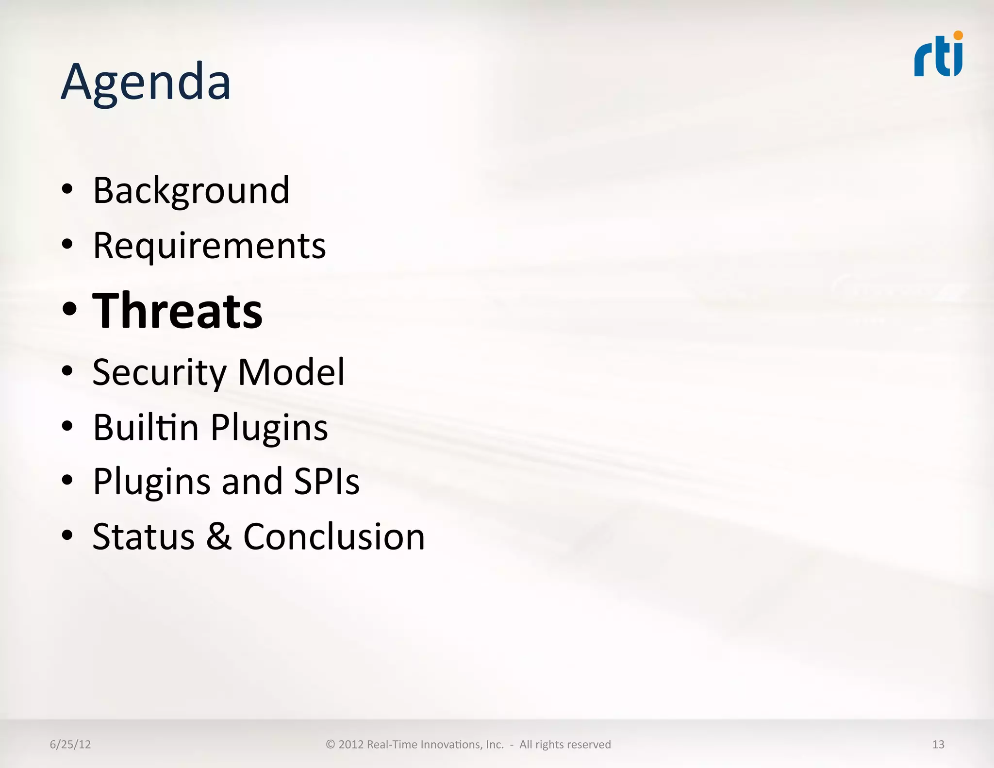 Agenda	
  
  •  Background	
  
  •  Requirements	
  
  • Threats	
  
  •  Security	
  Model	
  
  •  BuilLn	
  Plugins	
  
  •  Plugins	
  and	
  SPIs	
  
  •  Status	
  &	
  Conclusion	
  



6/25/12	
               ©	
  2012	
  Real-­‐Time	
  InnovaLons,	
  Inc.	
  	
  -­‐	
  	
  All	
  rights	
  reserved	
     13	
  
 