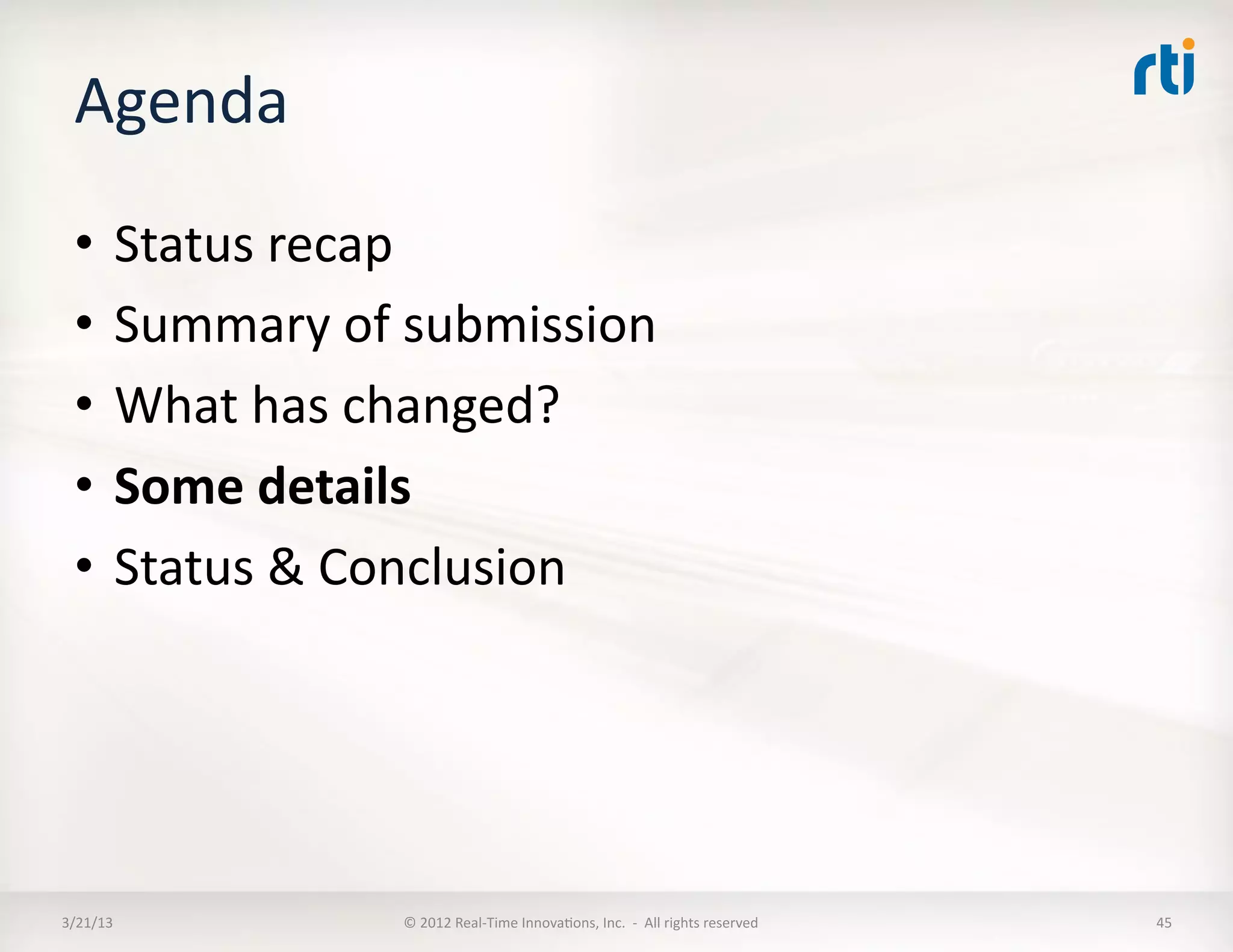 Agenda	
  
  •  Status	
  recap	
  
  •  Summary	
  of	
  submission	
  
  •  What	
  has	
  changed?	
  
  •  Some	
  details	
  
  •  Status	
  &	
  Conclusion	
  




3/21/13	
           ©	
  2012	
  Real-­‐Time	
  InnovaKons,	
  Inc.	
  	
  -­‐	
  	
  All	
  rights	
  reserved	
     45	
  
 