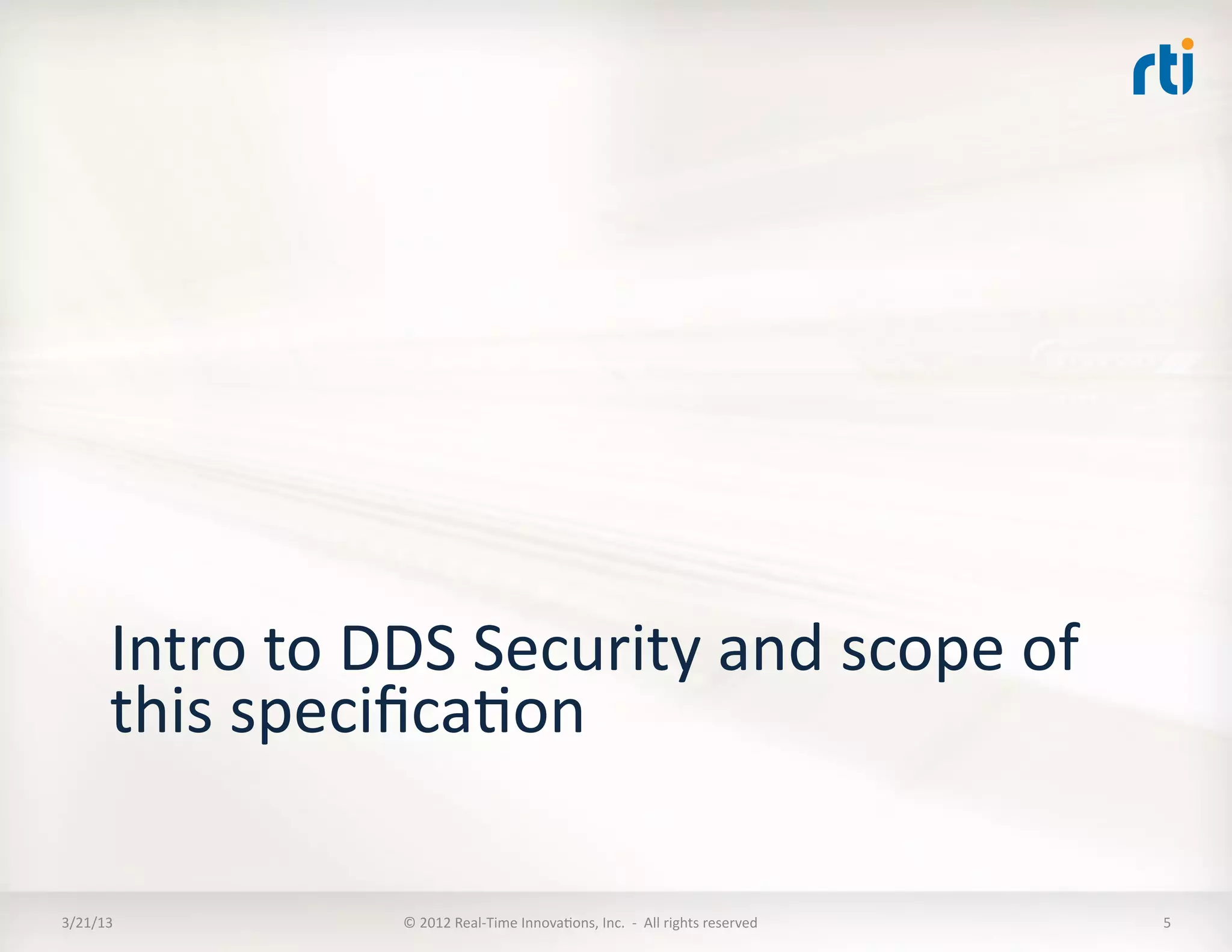 Intro	
  to	
  DDS	
  Security	
  and	
  scope	
  of	
  
         this	
  speciﬁcaKon	
  

3/21/13	
                ©	
  2012	
  Real-­‐Time	
  InnovaKons,	
  Inc.	
  	
  -­‐	
  	
  All	
  rights	
  reserved	
     5	
  
 