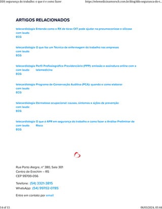 ARTIGOS RELACIONADOS
Entenda como o RX de tórax OIT pode ajudar na pneumoconiose e silicose
telecardiologia
com laudo
ECG
O que faz um Técnico de enfermagem do trabalho nas empresas
telecardiologia
com laudo
ECG
Perﬁl Proﬁssiográﬁco Previdenciário (PPP): emissão e assinatura online com a
telemedicina
telecardiologia
com laudo
ECG
Programa de Conservação Auditiva (PCA): quando e como elaborar
telecardiologia
com laudo
ECG
Dermatose ocupacional: causas, sintomas e ações de prevenção
telecardiologia
com laudo
ECG
O que é APR em segurança do trabalho e como fazer a Análise Preliminar de
Risco
telecardiologia
com laudo
ECG
Rua Porto Alegre, n° 380, Sala 301
Centro de Erechim – RS
CEP 99700-056
Telefone: (54) 3321-3815
WhatsApp: (54) 99702-0785
Entre em contato por email
DDS segurança do trabalho: o que é e como fazer https://telemedicinamorsch.com.br/blog/dds-seguranca-do-t...
14 of 15 06/03/2024, 05:44
 