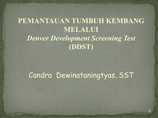 PEMANTAUAN TUMBUH KEMBANG
MELALUI
Denver Development Screening Test
(DDST)
Candra Dewinataningtyas, SST
2
 
