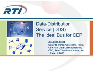 Data-Distribution
Service (DDS)
The Ideal Bus for CEP
     dds/2008-03-04
     Gerardo Pardo-Castellote, Ph.D.
     Co-Chair Data-Distribution SIG
     CTO, Real-Time Innovations, Inc.
     13 March 2008
 