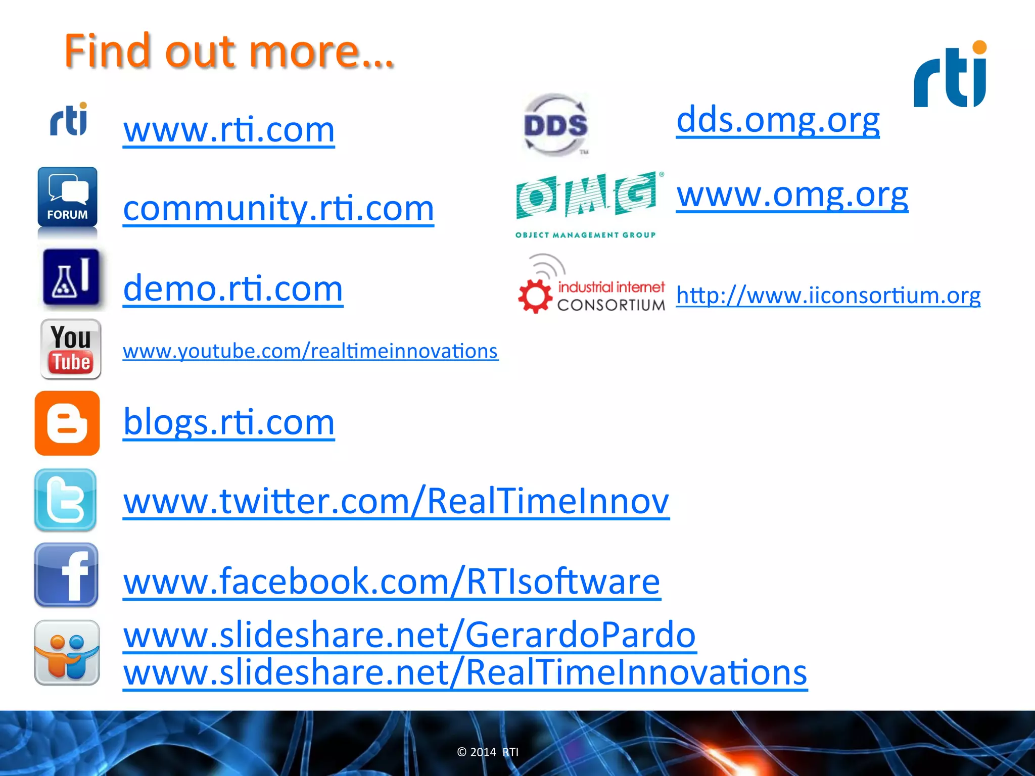 Find	
  out	
  more…	
  
www.rQ.com	
  
community.rQ.com	
  
demo.rQ.com	
  
www.youtube.com/realQmeinnovaQons	
  
blogs.rQ.com	
  
www.twi^er.com/RealTimeInnov	
  
www.facebook.com/RTIsooware	
  
	
  
	
  
dds.omg.org	
  
www.omg.org	
  
	
  
h^p://www.iiconsorQum.org	
  
©	
  2014	
  	
  RTI	
  
www.slideshare.net/GerardoPardo	
  
www.slideshare.net/RealTimeInnovaQons	
  
	
  
 