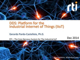 Your	
  systems.	
  Working	
  as	
  one.	
  
DDS:	
  Pla7orm	
  for	
  the	
  
Industrial	
  Internet	
  of	
  Things	
  (IIoT)	
  
	
  	
  
Gerardo	
  Pardo-­‐Castellote,	
  Ph.D.	
  
RTI	
  –	
  The	
  Core	
  Nervous	
  System	
  for	
  The	
  Industrial	
  IoT	
   Dec	
  2014	
  
 