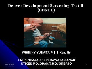 Denver Development Screening Test II  (DDST II) WHENNY YUSVITA P.S S.Kep, Ns TIM PENGAJAR KEPERAWATAN ANAK STIKES MOJOPAHIT MOJOKERTO June 18, 2010 DDST II (Whenny S.Kep, Ns) 