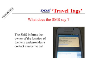 What does the SMS say ?
The SMS informs the
owner of the location of
the item and provides a
contact number to call.
‘Travel Tags’
 