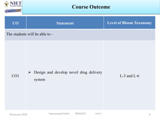 8
Course Outcome
CO Statement Level of Bloom Taxonomy
The students will be able to -
CO1
 Design and develop novel drug delivery
system
L-3 and L-6
Swarupanjali Padhi MPH102T Unit 1
30 January 2024
 