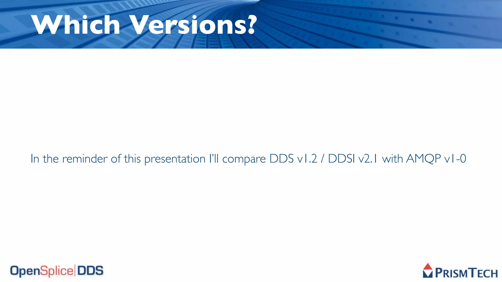 Which Versions?



In the reminder of this presentation I’ll compare DDS v1.2 / DDSI v2.1 with AMQP v1-0
 