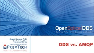 OpenSplice DDS
                                 Delivering Performance, Openness, and Freedom



Angelo Corsaro, Ph.D.
      Chief Technology Officer


                                    DDS vs. AMQP
        OMG DDS SIG Co-Chair
angelo.corsaro@prismtech.com
 