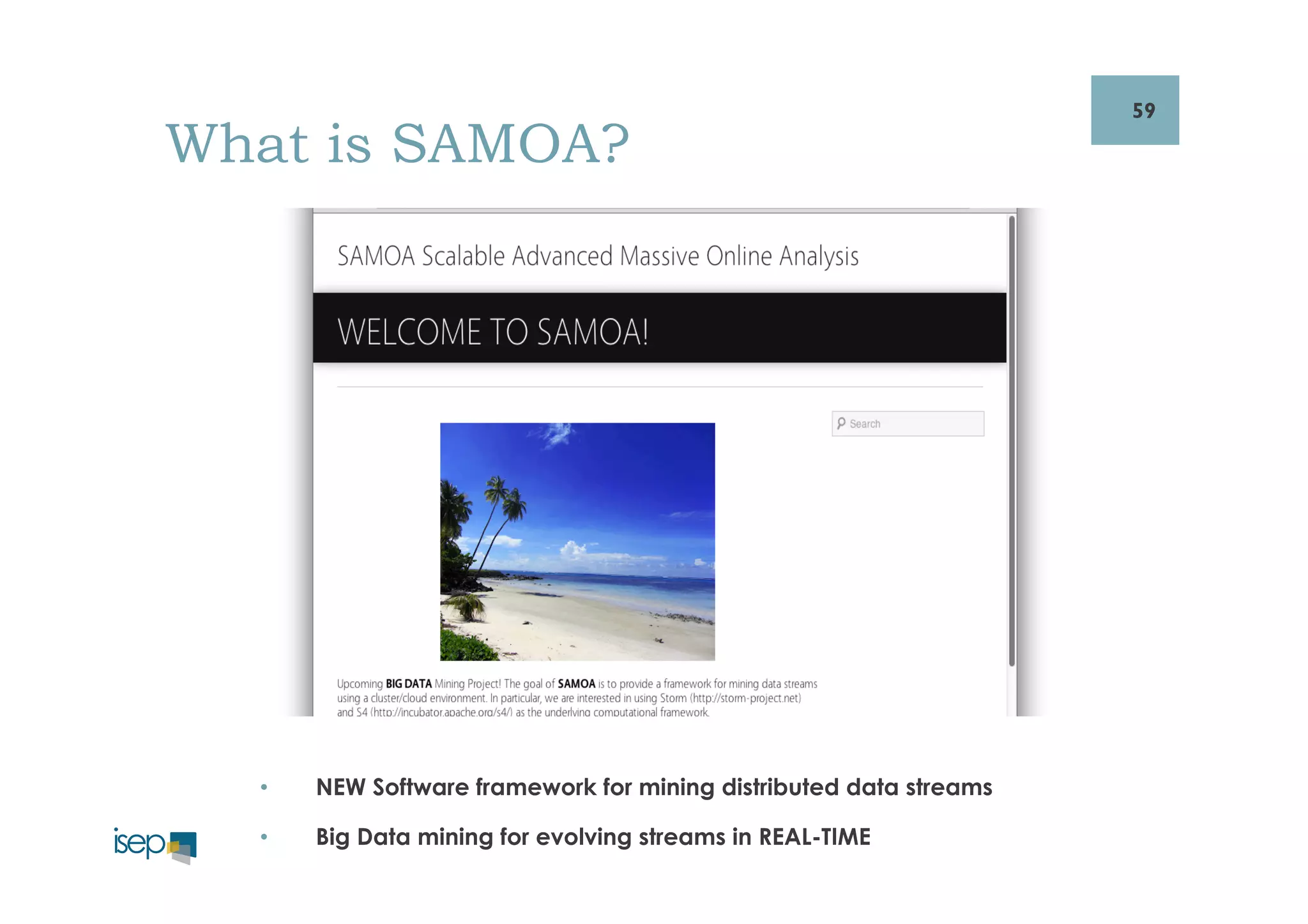 59 
What is SAMOA? 
• NEW Software framework for mining distributed data streams 
• Big Data mining for evolving streams in REAL-TIME 
 