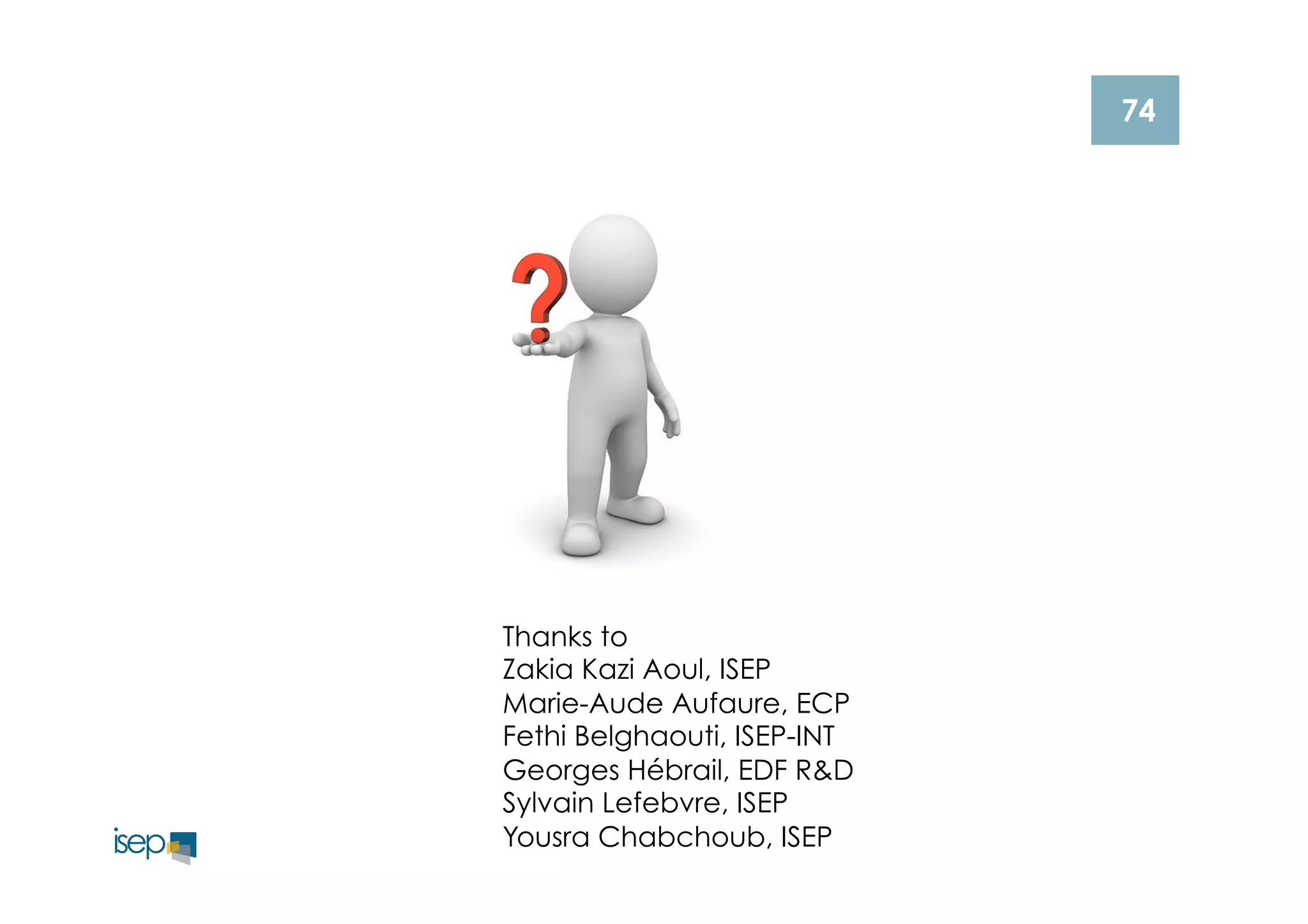 74 
Thanks to 
Zakia Kazi Aoul, ISEP 
Marie-Aude Aufaure, ECP 
Fethi Belghaouti, ISEP-INT 
Georges Hébrail, EDF R&D 
Sylvain Lefebvre, ISEP 
Yousra Chabchoub, ISEP 
 