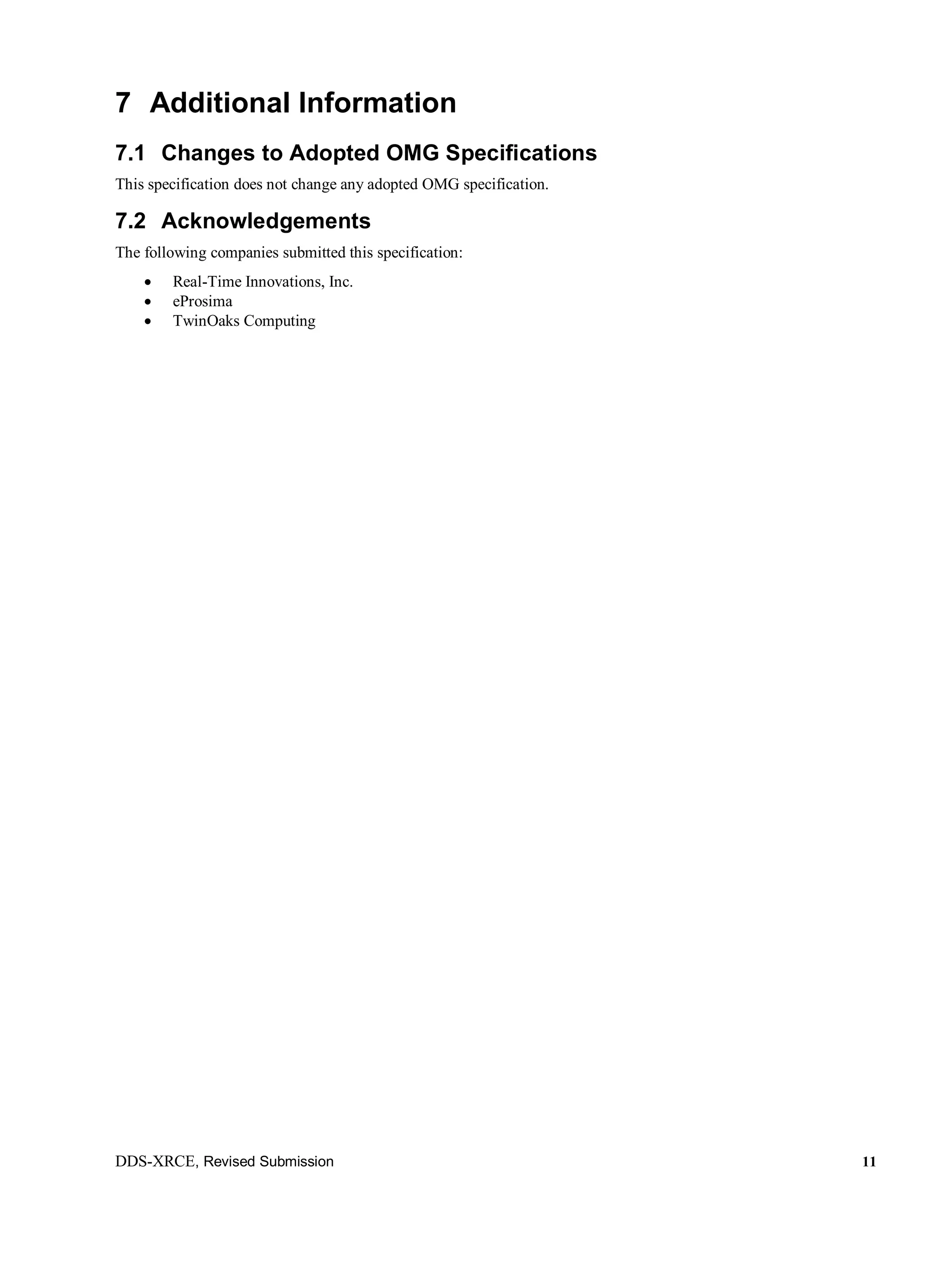 DDS-XRCE, Revised Submission 11
7 Additional Information
7.1 Changes to Adopted OMG Specifications
This specification does not change any adopted OMG specification.
7.2 Acknowledgements
The following companies submitted this specification:
 Real-Time Innovations, Inc.
 eProsima
 TwinOaks Computing
 