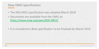 New OMG Specification
• The DDS-XRCE specification was adopted March 2018
• Documents are available from the OMG at:
https://www.omg.org/spec/DDS-XRCE/
• It is considered a Beta specification to be finalized by March 2019
©2017 Real-Time Innovations, Inc.
 