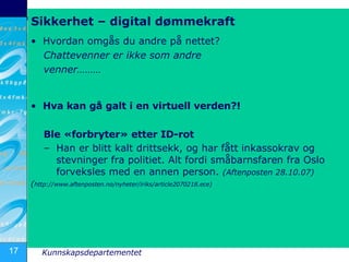Sikkerhet – digital dømmekraft Hvordan omgås du andre på nettet? Chattevenner er ikke som andre  venner……… Hva kan gå galt i en virtuell verden?! Ble «forbryter» etter ID-rot Han er blitt kalt drittsekk, og har fått inkassokrav og stevninger fra politiet. Alt fordi småbarnsfaren fra Oslo forveksles med en annen person.  (Aftenposten 28.10.07) ( http://www.aftenposten.no/nyheter/iriks/article2070218.ece) 