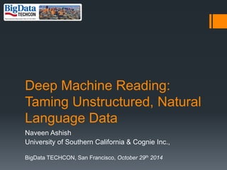 Deep Machine Reading: Taming Unstructured, Natural Language Data 
Naveen Ashish 
University of Southern California & Cognie Inc., 
BigDataTECHCON, San Francisco, October 29th2014  
