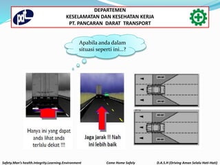 Safety.Man’s health.Integrity.Learning.Environment Come Home Safely D.A.S.H (Driving Aman Selalu Hati-Hati)
DEPARTEMEN
KESELAMATAN DAN KESEHATAN KERJA
PT. PANCARAN DARAT TRANSPORT
Apabila anda dalam
situasi seperti ini...?
 