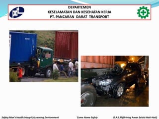 Safety.Man’s health.Integrity.Learning.Environment Come Home Safely D.A.S.H (Driving Aman Selalu Hati-Hati)
DEPARTEMEN
KESELAMATAN DAN KESEHATAN KERJA
PT. PANCARAN DARAT TRANSPORT
 