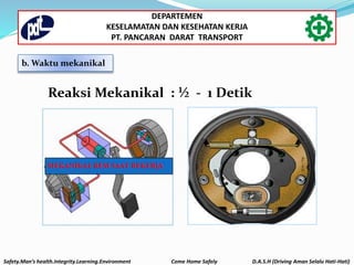 Reaksi Mekanikal : ½ - 1 Detik
b. Waktu mekanikal
Safety.Man’s health.Integrity.Learning.Environment Come Home Safely D.A.S.H (Driving Aman Selalu Hati-Hati)
DEPARTEMEN
KESELAMATAN DAN KESEHATAN KERJA
PT. PANCARAN DARAT TRANSPORT
 