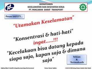 Pesan SAFETY...
Sekian
&
Terimakasih
Safety.Man’s health.Integrity.Learning.Environment Come Home Safely D.A.S.H (Driving Aman Selalu Hati-Hati)
DEPARTEMEN
KESELAMATAN DAN KESEHATAN KERJA
PT. PANCARAN DARAT TRANSPORT
 