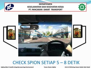 CHECK SPION SETIAP 5 – 8 DETIK
Safety.Man’s health.Integrity.Learning.Environment Come Home Safely D.A.S.H (Driving Aman Selalu Hati-Hati)
DEPARTEMEN
KESELAMATAN DAN KESEHATAN KERJA
PT. PANCARAN DARAT TRANSPORT
 