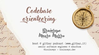 Codebase
orienteering
Brainrepo
Mauro Murru
host @ gitbar podcast (www.gitbar.it)
senior software engineer @ nearform
@brainrepo - brainrepo.dev
 