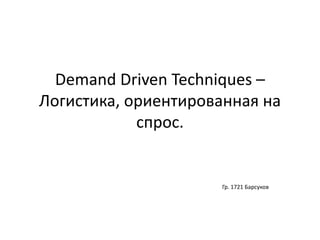 Demand Driven Techniques –
Логистика, ориентированная на
спрос.
Гр. 1721 Барсуков
 