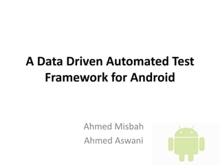 A Data Driven Automated Test
Framework for Android
Ahmed Misbah
Ahmed Aswani
 