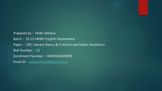 Prepared by :- Nidhi Jethava
Batch :- 20-22 MKBU English Department
Paper :- 109, Literary theory & Criticism and Indian Aesthetics
Roll Number :- 13
Enrollment Number :- 30692064200009
Email Id :- jethavanidhi8@gamil.com
 