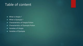 Table of content
 What is Utopia ?
 What is Dystopia ?
 Characteristics of Utopia Fiction
 Characteristics of Dystopia Fiction
 Varieties of Utopia
 Varieties of Dystopia
 