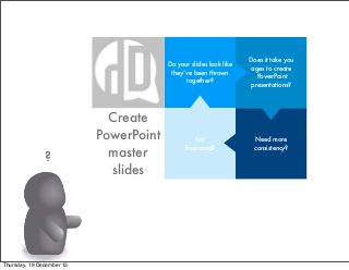 Do your slides look like
they’ve been thrown
together?

?

Thursday, 19 December 13

Create
PowerPoint
master
slides

Does it take you
ages to create
PowerPoint
presentations?

Just
frustrated?

Need more
consistency?

 