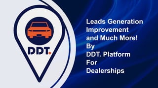 Leads Generation
Improvement
and Much More!
By
DDT. Platform
For
Dealerships
 