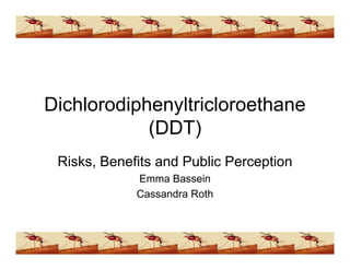 Dichlorodiphenyltricloroethane

            (DDT)

 Risks, Benefits and Public Perception

             Emma Bassein

             Cassandra Roth

 