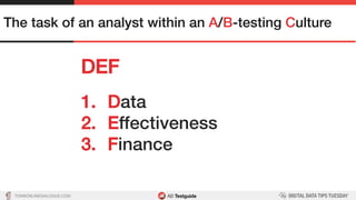 TON@ONLINEDIALOGUE.COM
DEF!
The task of an analyst within an A/B-testing Culture!
1.  Data!
2.  Effectiveness!
3.  Finance!
 